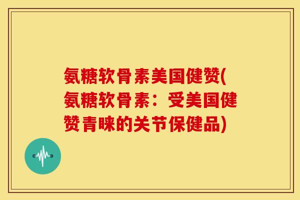 氨糖软骨素美国健赞(氨糖软骨素:受美国健赞青睐的关节保健品) 氨糖软骨素美国健赞(氨糖软骨素:受美国健赞青睐的关节保健品)