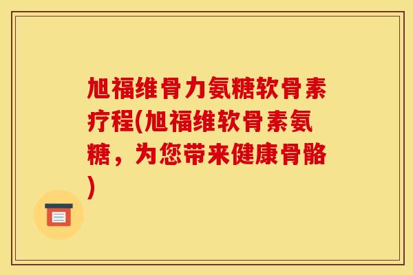 旭福维骨力氨糖软骨素疗程(旭福维软骨素氨糖,为您带来健康骨骼) 旭福维骨力氨糖软骨素疗程(旭福维软骨素氨糖,为您带来健康骨骼)