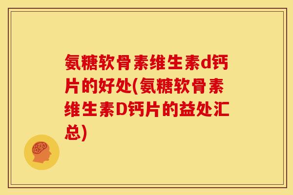 氨糖软骨素维生素d钙片的好处(氨糖软骨素维生素D钙片的益处汇总)