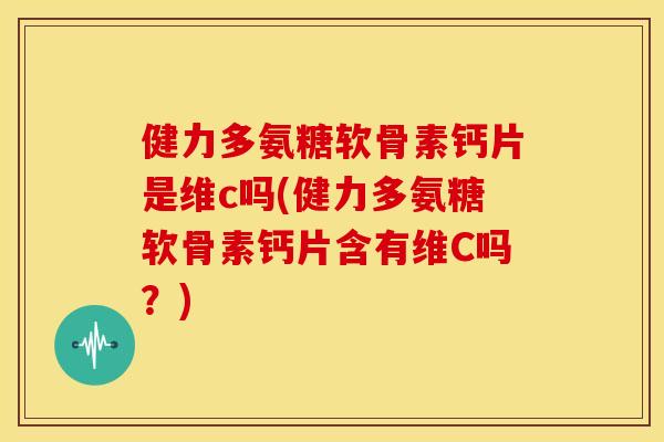 健力多氨糖软骨素钙片是维c吗(健力多氨糖软骨素钙片含有维C吗？)