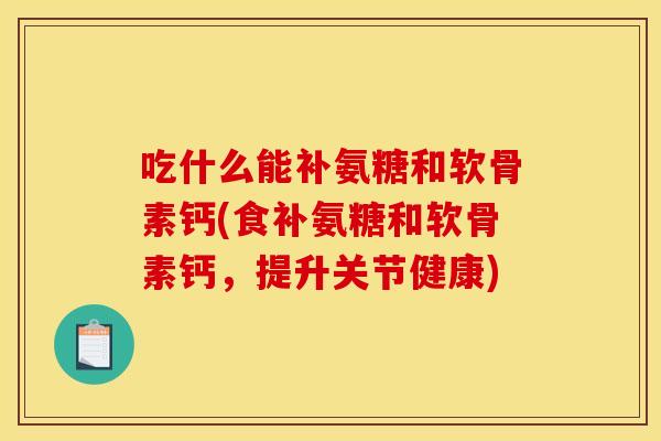 吃什么能补氨糖和软骨素钙(食补氨糖和软骨素钙，提升关节健康)