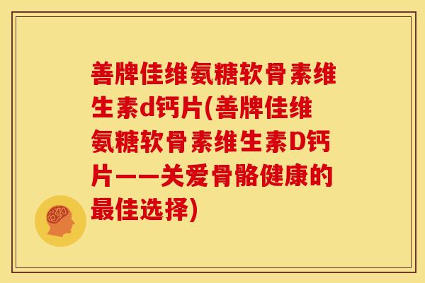 善牌佳维氨糖软骨素维生素d钙片(善牌佳维氨糖软骨素维生素D钙片——关爱骨骼健康的佳选择)