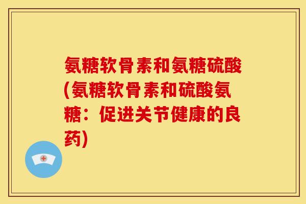 氨糖软骨素和氨糖硫酸(氨糖软骨素和硫酸氨糖:促进关节健康的良药) 氨糖软骨素和氨糖硫酸(氨糖软骨素和硫酸氨糖:促进关节健康的良药)
