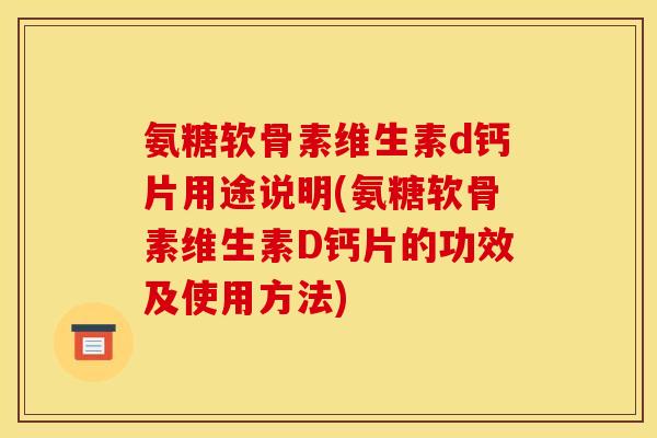 氨糖软骨素维生素d钙片用途说明(氨糖软骨素维生素D钙片的功效及使用方法)