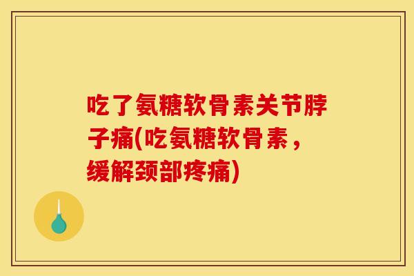 吃了氨糖软骨素关节脖子痛(吃氨糖软骨素，缓解颈部)
