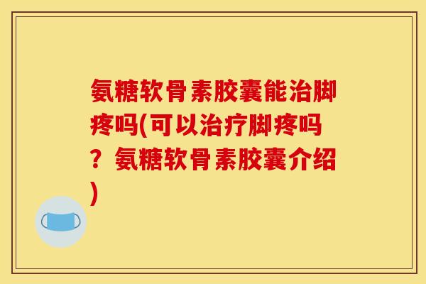 氨糖软骨素胶囊能脚疼吗(可以脚疼吗？氨糖软骨素胶囊介绍)