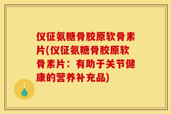 仪征氨糖骨胶原软骨素片(仪征氨糖骨胶原软骨素片：有助于关节健康的营养补充品)
