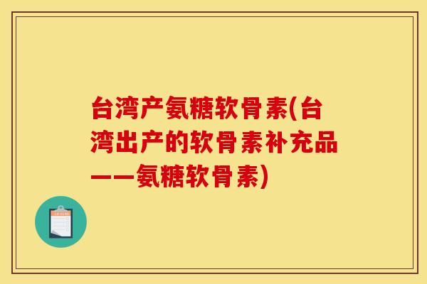 台湾产氨糖软骨素(台湾出产的软骨素补充品——氨糖软骨素)