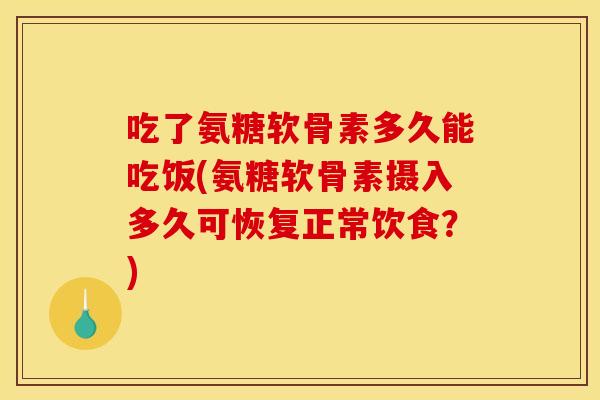 吃了氨糖软骨素多久能吃饭(氨糖软骨素摄入多久可恢复正常饮食？)