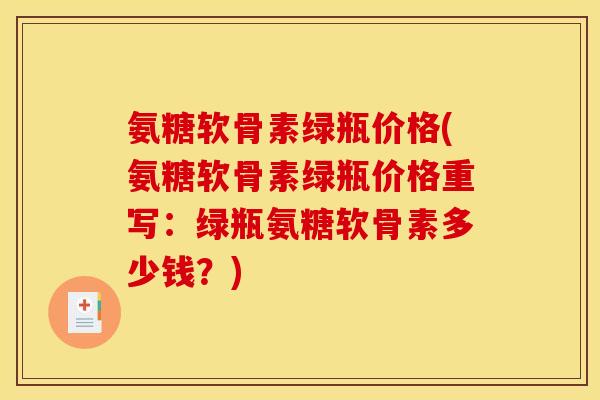 氨糖软骨素绿瓶价格(氨糖软骨素绿瓶价格重写:绿瓶氨糖软骨素多少钱?) 氨糖软骨素绿瓶价格(氨糖软骨素绿瓶价格重写:绿瓶氨糖软骨素多少钱?)
