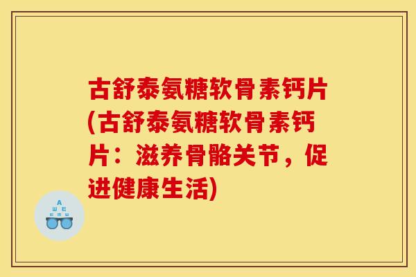 古舒泰氨糖软骨素钙片(古舒泰氨糖软骨素钙片：滋养骨骼关节，促进健康生活)