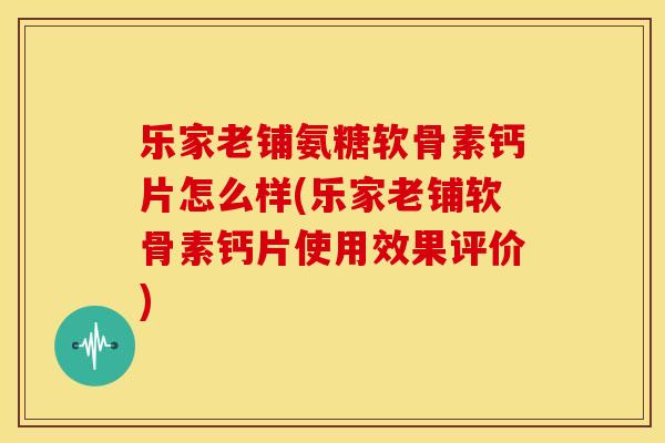 乐家老铺氨糖软骨素钙片怎么样(乐家老铺软骨素钙片使用效果评价)