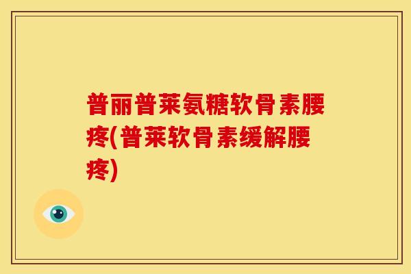 普丽普莱氨糖软骨素腰疼(普莱软骨素缓解腰疼) 普丽普莱氨糖软骨素腰疼(普莱软骨素缓解腰疼)