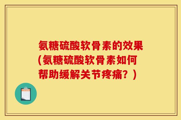 氨糖硫酸软骨素的效果(氨糖硫酸软骨素如何帮助缓解关节?) 氨糖硫酸软骨素的效果(氨糖硫酸软骨素如何帮助缓解关节?)
