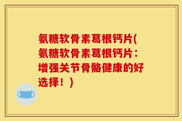 氨糖软骨素葛根钙片(氨糖软骨素葛根钙片:增强关节骨骼健康的好选择!) 氨糖软骨素葛根钙片(氨糖软骨素葛根钙片:增强关节骨骼健康的好选择!)
