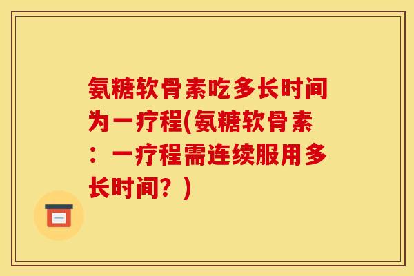 氨糖软骨素吃多长时间为一疗程(氨糖软骨素:一疗程需连续服用多长时间?) 氨糖软骨素吃多长时间为一疗程(氨糖软骨素:一疗程需连续服用多长时间?)