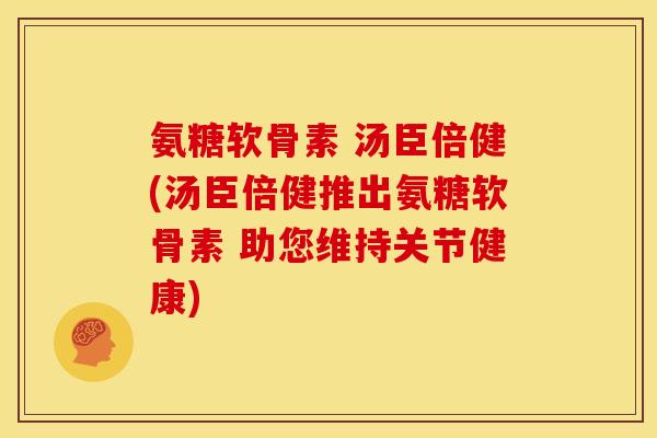 氨糖软骨素 汤臣倍健(汤臣倍健推出氨糖软骨素 助您维持关节健康) 氨糖软骨素 汤臣倍健(汤臣倍健推出氨糖软骨素 助您维持关节健康)