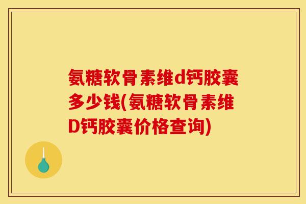 氨糖软骨素维d钙胶囊多少钱(氨糖软骨素维D钙胶囊价格查询) 氨糖软骨素维d钙胶囊多少钱(氨糖软骨素维D钙胶囊价格查询)