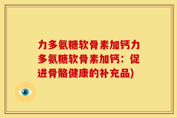 力多氨糖软骨素加钙力多氨糖软骨素加钙:促进骨骼健康的补充品) 力多氨糖软骨素加钙力多氨糖软骨素加钙:促进骨骼健康的补充品)