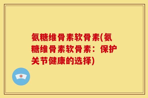 氨糖维骨素软骨素(氨糖维骨素软骨素：保护关节健康的选择)