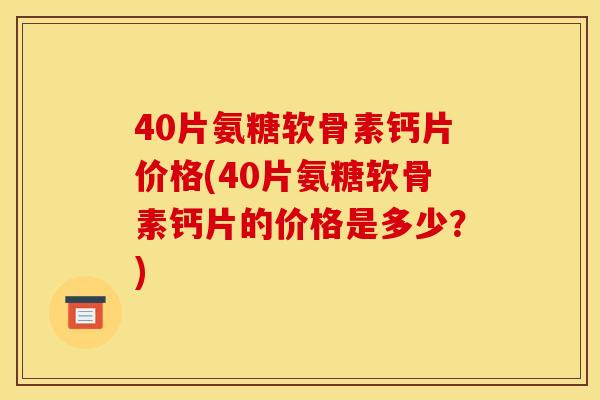 40片氨糖软骨素钙片价格(40片氨糖软骨素钙片的价格是多少?) 40片氨糖软骨素钙片价格(40片氨糖软骨素钙片的价格是多少?)