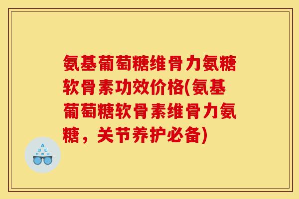 氨基葡萄糖维骨力氨糖软骨素功效价格(氨基葡萄糖软骨素维骨力氨糖,关节养护必备) 氨基葡萄糖维骨力氨糖软骨素功效价格(氨基葡萄糖软骨素维骨力氨糖,关节养护必备)