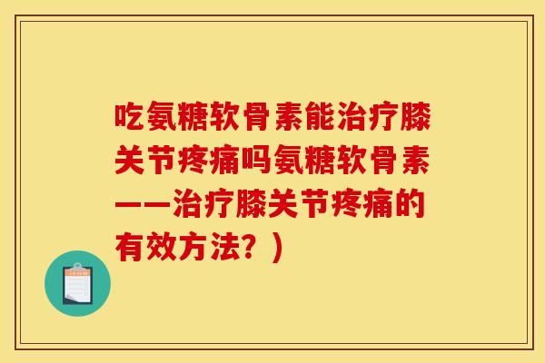 吃氨糖软骨素能膝关节吗氨糖软骨素——膝关节的有效方法?) 吃氨糖软骨素能膝关节吗氨糖软骨素——膝关节的有效方法?)
