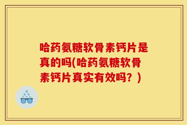 哈药氨糖软骨素钙片是真的吗(哈药氨糖软骨素钙片真实有效吗？)