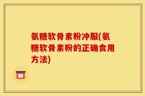 氨糖软骨素粉冲服(氨糖软骨素粉的正确食用方法) 氨糖软骨素粉冲服(氨糖软骨素粉的正确食用方法)