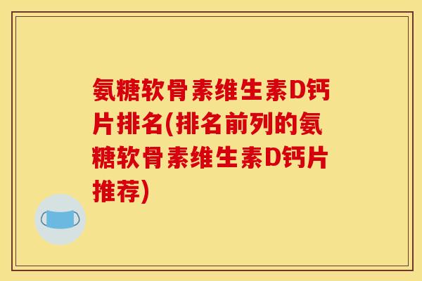 氨糖软骨素维生素D钙片排名(排名前列的氨糖软骨素维生素D钙片推荐)