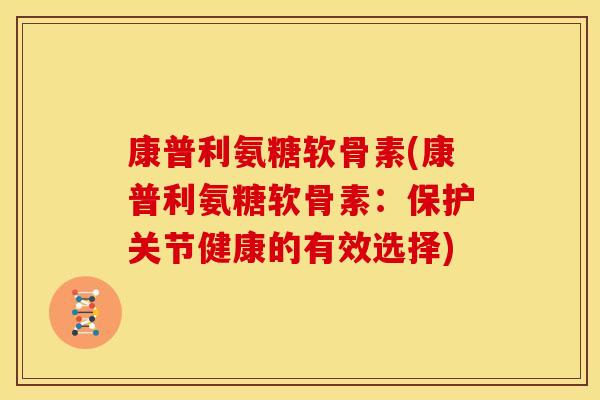 康普利氨糖软骨素(康普利氨糖软骨素：保护关节健康的有效选择)