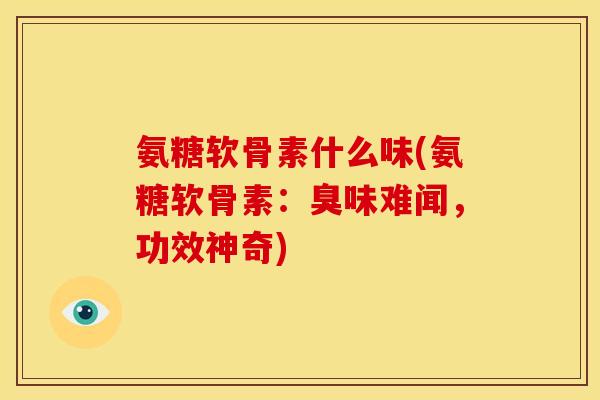 氨糖软骨素什么味(氨糖软骨素:臭味难闻,功效神奇) 氨糖软骨素什么味(氨糖软骨素:臭味难闻,功效神奇)