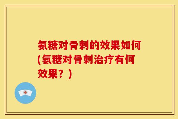 氨糖对的效果如何(氨糖对有何效果?) 氨糖对的效果如何(氨糖对有何效果?)