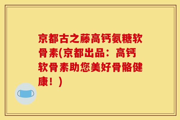 京都古之藤高钙氨糖软骨素(京都出品:高钙软骨素助您美好骨骼健康!) 京都古之藤高钙氨糖软骨素(京都出品:高钙软骨素助您美好骨骼健康!)