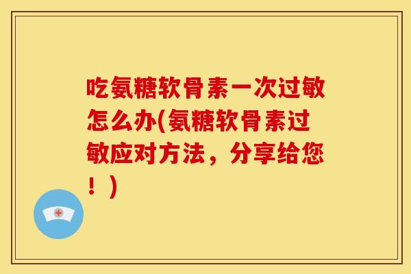 吃氨糖软骨素一次怎么办(氨糖软骨素应对方法,分享给您!) 吃氨糖软骨素一次怎么办(氨糖软骨素应对方法,分享给您!)