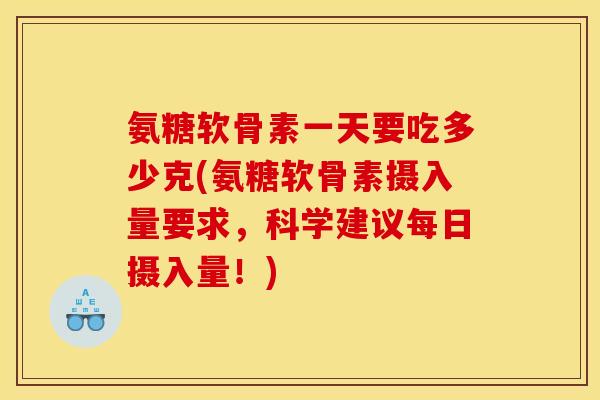 氨糖软骨素一天要吃多少克(氨糖软骨素摄入量要求,科学建议每日摄入量!) 氨糖软骨素一天要吃多少克(氨糖软骨素摄入量要求,科学建议每日摄入量!)