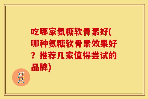 吃哪家氨糖软骨素好(哪种氨糖软骨素效果好?推荐几家值得尝试的品牌) 吃哪家氨糖软骨素好(哪种氨糖软骨素效果好?推荐几家值得尝试的品牌)