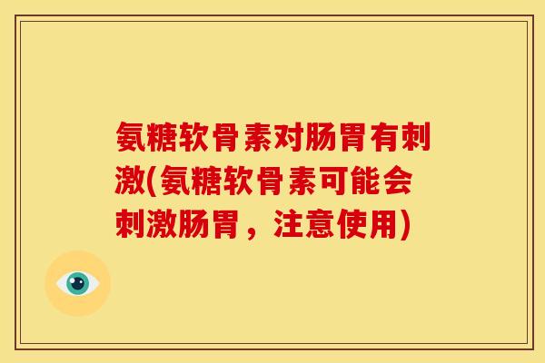 氨糖软骨素对肠胃有刺激(氨糖软骨素可能会刺激肠胃,注意使用) 氨糖软骨素对肠胃有刺激(氨糖软骨素可能会刺激肠胃,注意使用)