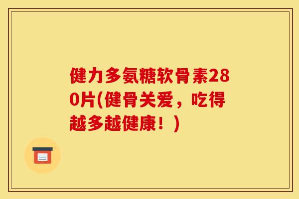 健力多氨糖软骨素280片(健骨关爱,吃得越多越健康!) 健力多氨糖软骨素280片(健骨关爱,吃得越多越健康!)