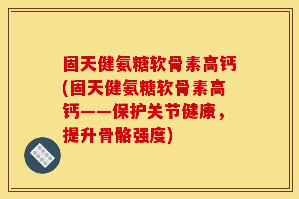 固天健氨糖软骨素高钙(固天健氨糖软骨素高钙——保护关节健康,提升骨骼强度) 固天健氨糖软骨素高钙(固天健氨糖软骨素高钙——保护关节健康,提升骨骼强度)