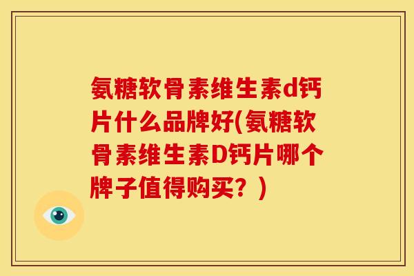 氨糖软骨素维生素d钙片什么品牌好(氨糖软骨素维生素D钙片哪个牌子值得购买?) 氨糖软骨素维生素d钙片什么品牌好(氨糖软骨素维生素D钙片哪个牌子值得购买?)