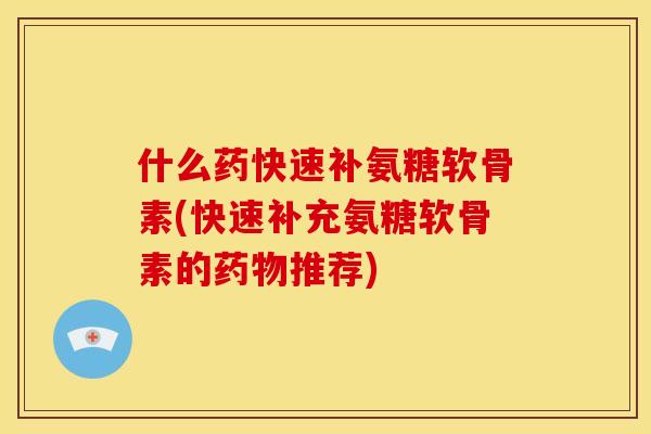 什么药快速补氨糖软骨素(快速补充氨糖软骨素的推荐) 什么药快速补氨糖软骨素(快速补充氨糖软骨素的推荐)
