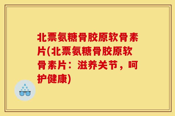 北票氨糖骨胶原软骨素片(北票氨糖骨胶原软骨素片:滋养关节,呵护健康) 北票氨糖骨胶原软骨素片(北票氨糖骨胶原软骨素片:滋养关节,呵护健康)
