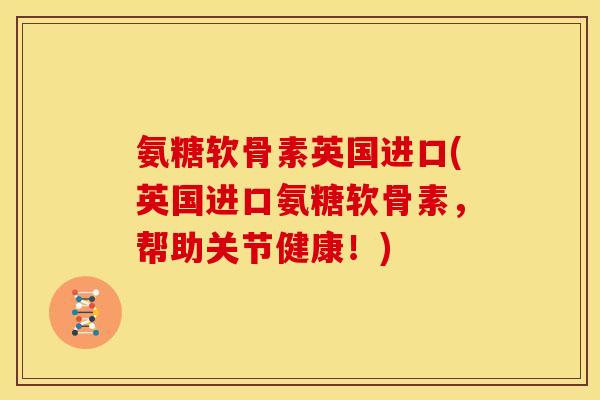 氨糖软骨素英国进口(英国进口氨糖软骨素,帮助关节健康!) 氨糖软骨素英国进口(英国进口氨糖软骨素,帮助关节健康!)