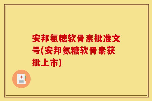 安邦氨糖软骨素批准文号(安邦氨糖软骨素获批上市) 安邦氨糖软骨素批准文号(安邦氨糖软骨素获批上市)