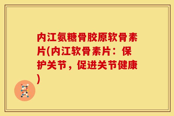 内江氨糖骨胶原软骨素片(内江软骨素片:保护关节,促进关节健康) 内江氨糖骨胶原软骨素片(内江软骨素片:保护关节,促进关节健康)