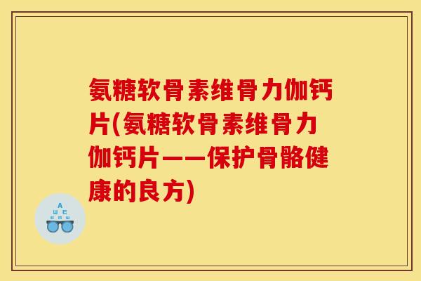 氨糖软骨素维骨力伽钙片(氨糖软骨素维骨力伽钙片——保护骨骼健康的良方) 氨糖软骨素维骨力伽钙片(氨糖软骨素维骨力伽钙片——保护骨骼健康的良方)