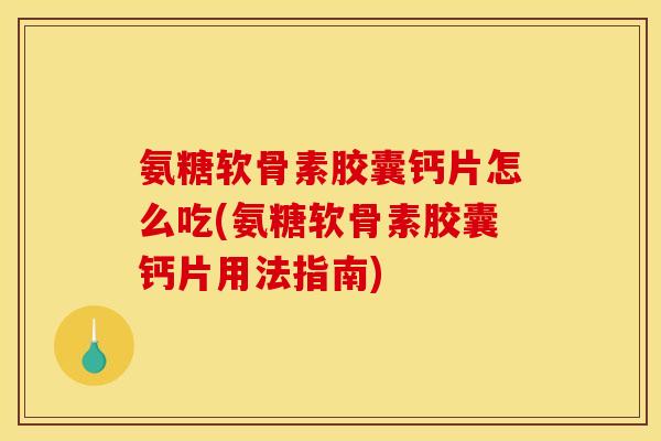 氨糖软骨素胶囊钙片怎么吃(氨糖软骨素胶囊钙片用法指南)