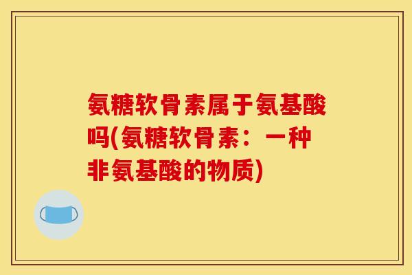 氨糖软骨素属于氨基酸吗(氨糖软骨素:一种非氨基酸的物质) 氨糖软骨素属于氨基酸吗(氨糖软骨素:一种非氨基酸的物质)