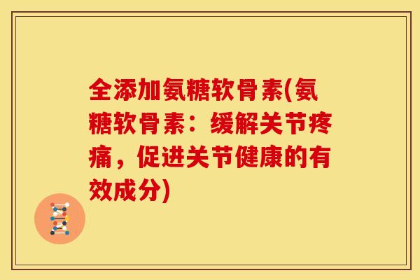 全添加氨糖软骨素(氨糖软骨素:缓解关节,促进关节健康的有效成分) 全添加氨糖软骨素(氨糖软骨素:缓解关节,促进关节健康的有效成分)